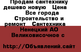 Продам сантехнику дешево новую › Цена ­ 20 - Все города Строительство и ремонт » Сантехника   . Ненецкий АО,Великовисочное с.